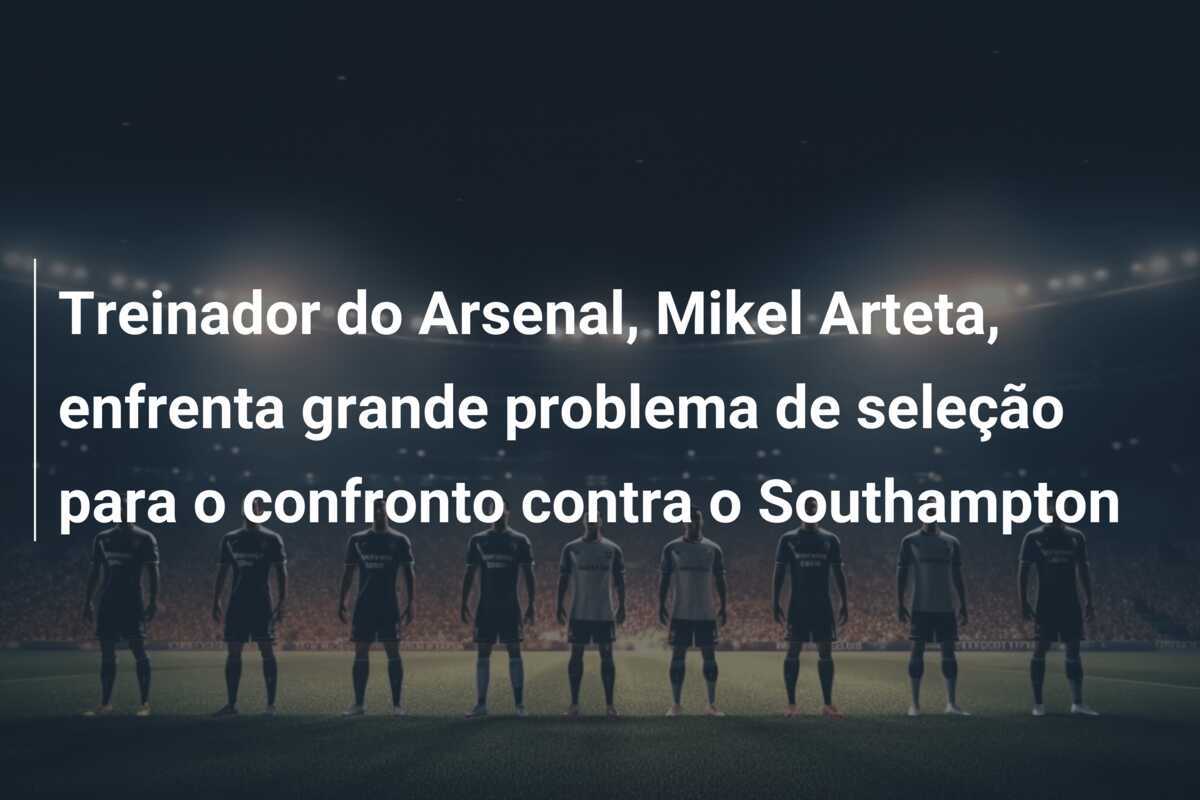 Treinador do Arsenal, Mikel Arteta, enfrenta grande problema de seleção para o confronto contra o Southampton