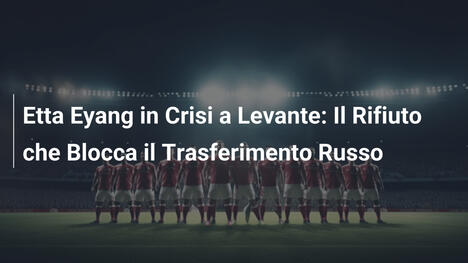 Etta Eyang in Crisi a Levante: Il Rifiuto che Blocca il Trasferimento Russo