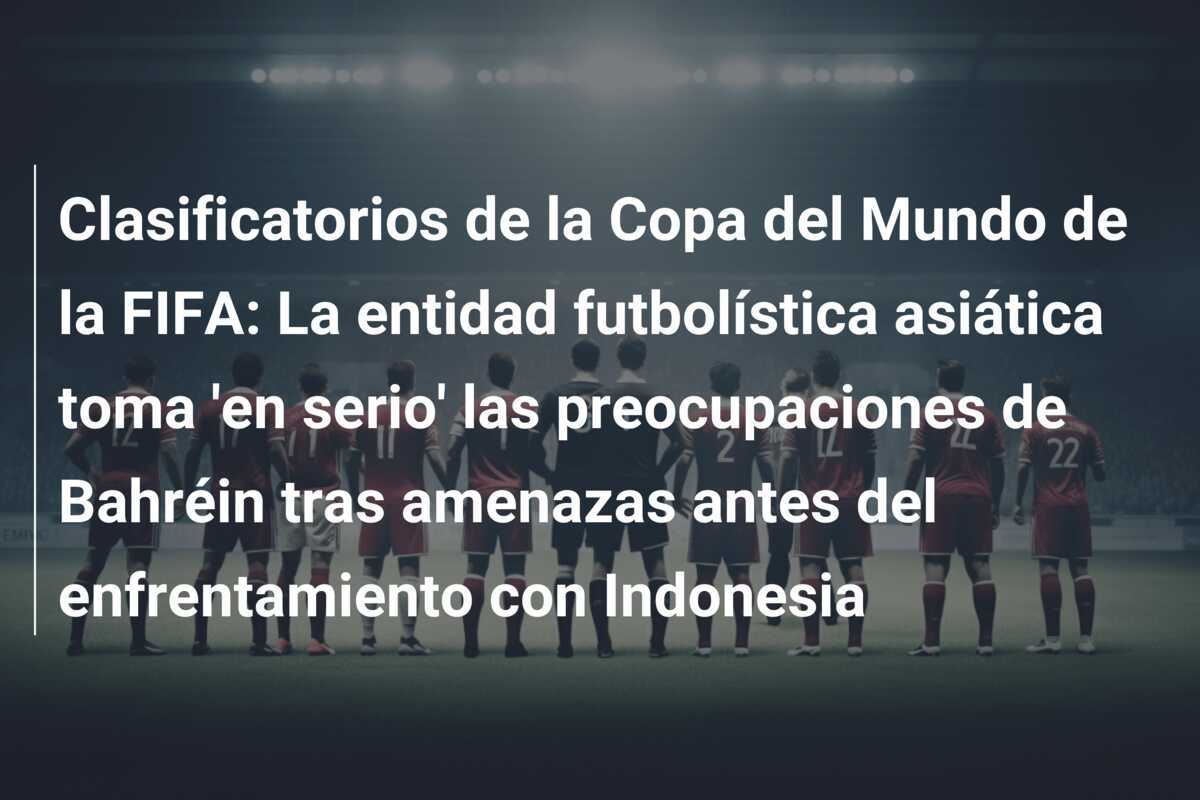 Clasificatorios de la Copa del Mundo de la FIFA: La entidad futbolística asiática toma 'en serio' las preocupaciones de Bahréin tras amenazas antes del enfrentamiento con Indonesia