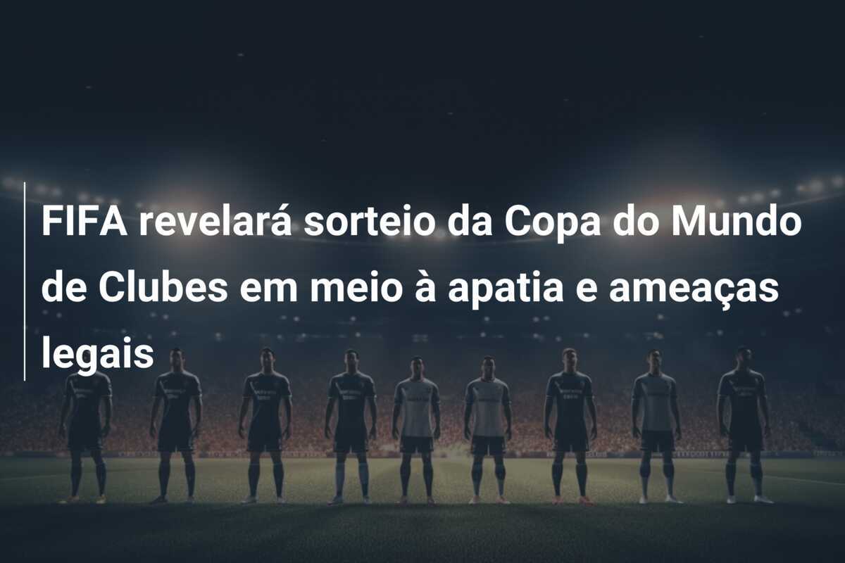 FIFA revelará sorteio da Copa do Mundo de Clubes em meio à apatia e ameaças legais