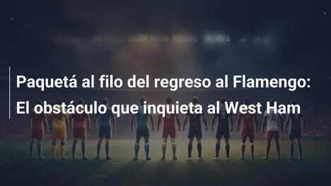 Paquetá al filo del regreso al Flamengo: El obstáculo que inquieta al West Ham