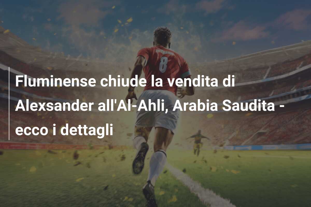 Fluminense chiude la vendita di Alexsander all’Al-Ahli, Arabia Saudita – ecco i dettagli