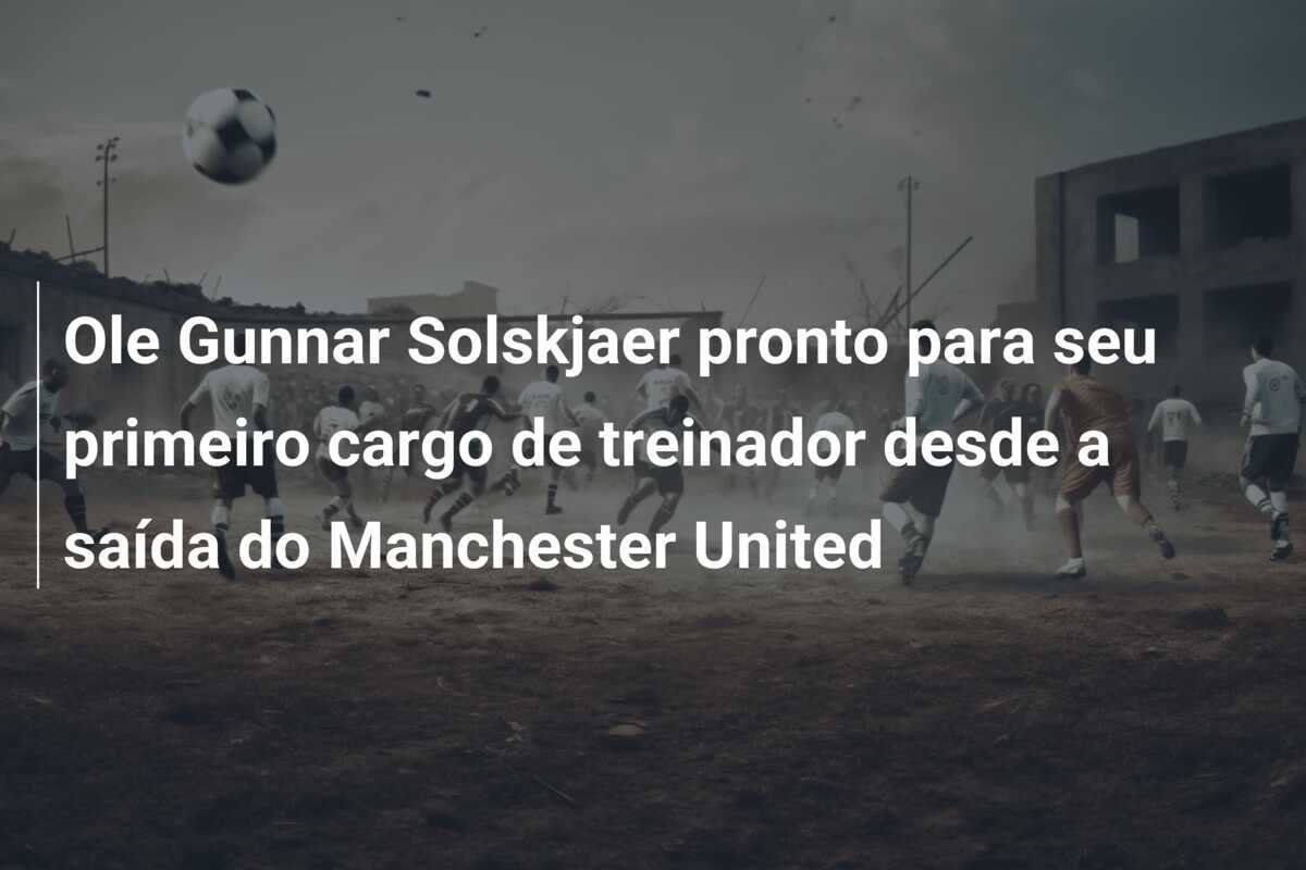 Ole Gunnar Solskjaer pronto para seu primeiro cargo de treinador desde a saída do Manchester United