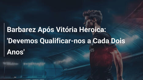 Barbarez Após Vitória Heroica: 'Devemos Qualificar-nos a Cada Dois Anos'