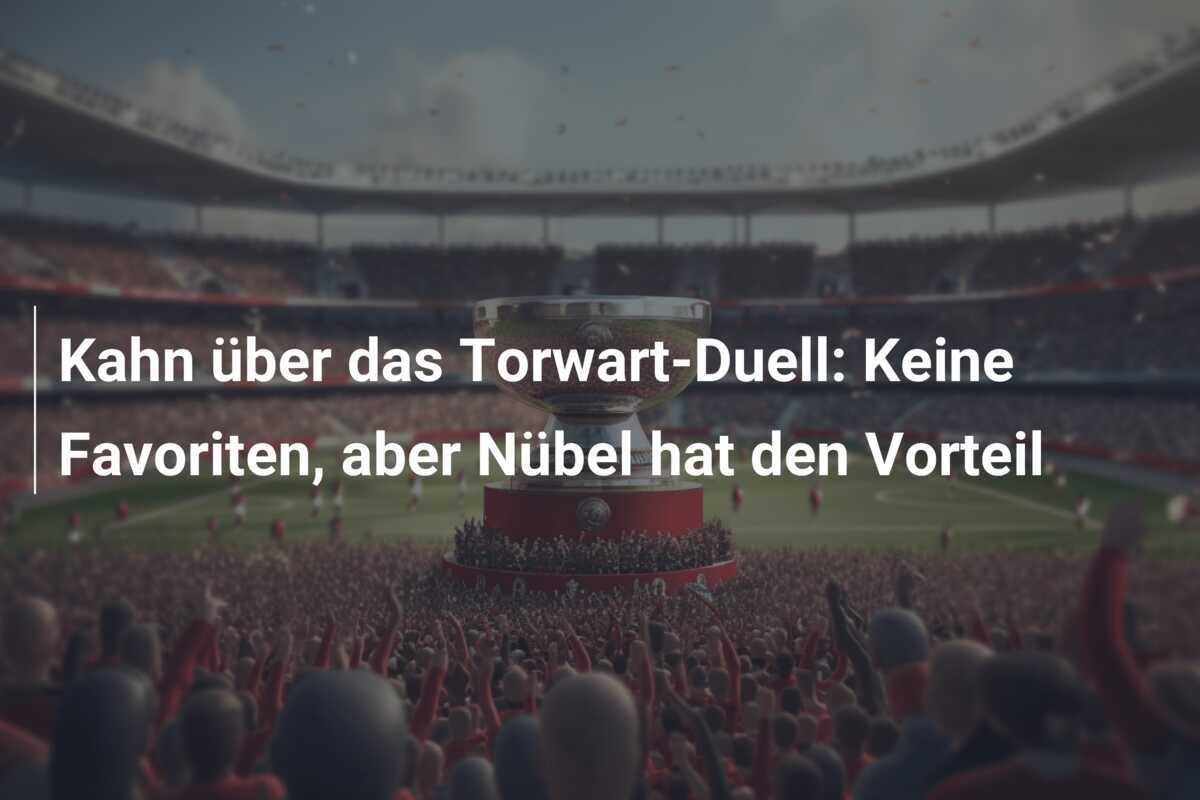 Kahn über das Torwart-Duell: Keine Favoriten, aber Nübel hat den Vorteil