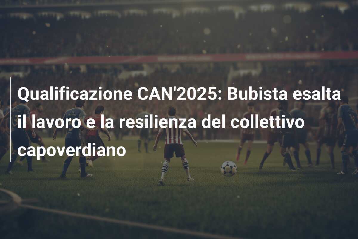 Qualificazione CAN'2025: Bubista esalta il lavoro e la resilienza del collettivo capoverdiano