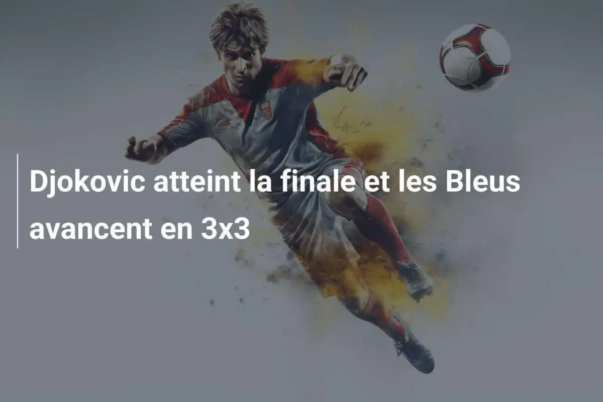 Djokovic atteint la finale et les Bleus avancent en 3x3