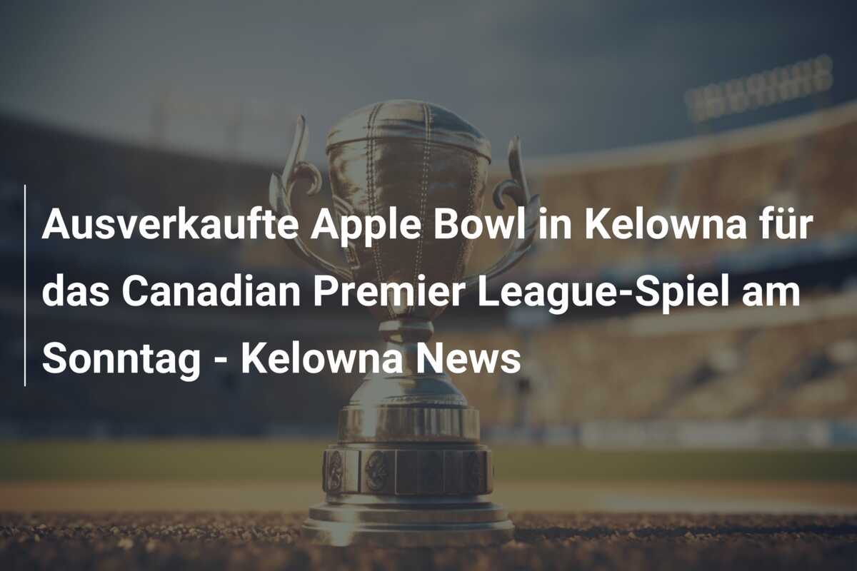 Ausverkaufte Apple Bowl in Kelowna für das Canadian Premier League-Spiel am Sonntag – Kelowna News