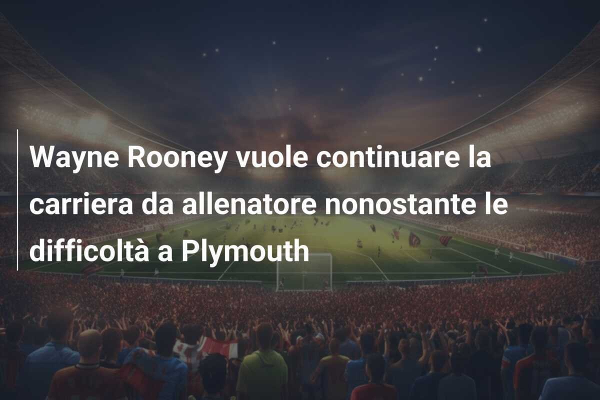 Wayne Rooney vuole continuare la carriera da allenatore nonostante le difficoltà a Plymouth