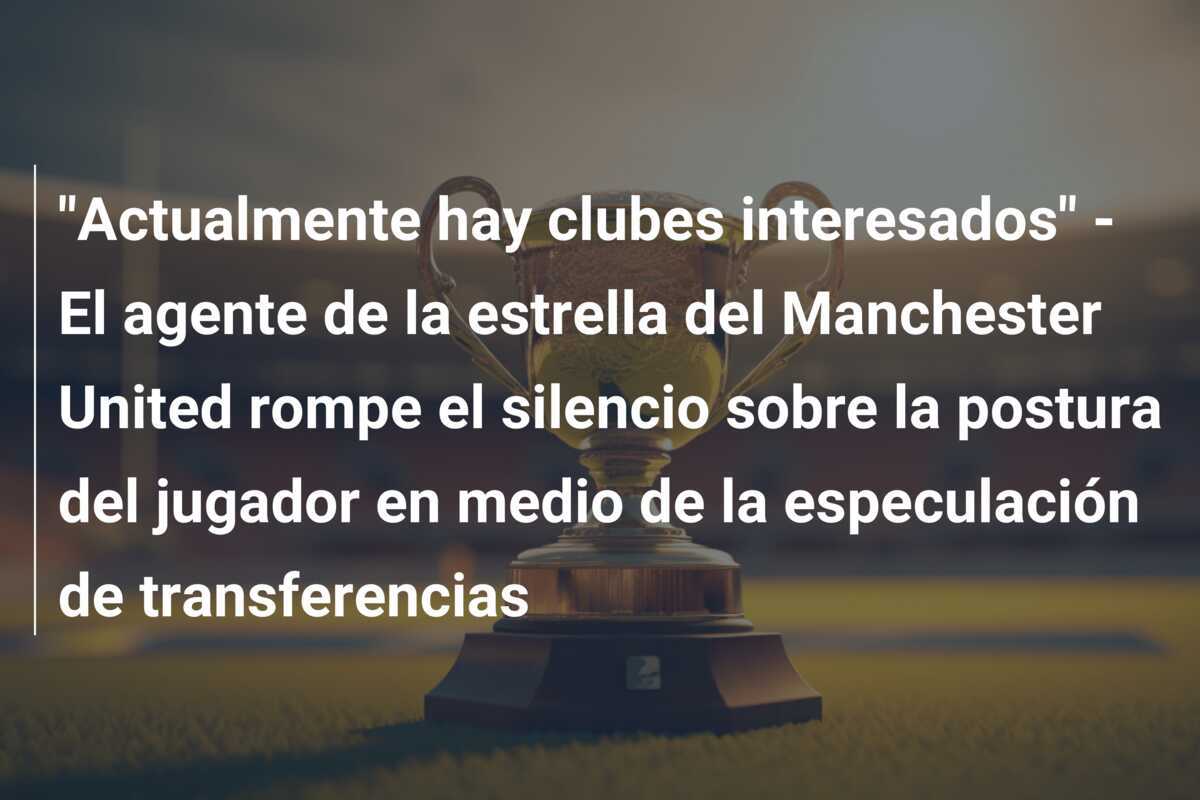 "Actualmente hay clubes interesados" - El agente de la estrella del Manchester United rompe el silencio sobre la postura del jugador en medio de la especulación de transferencias