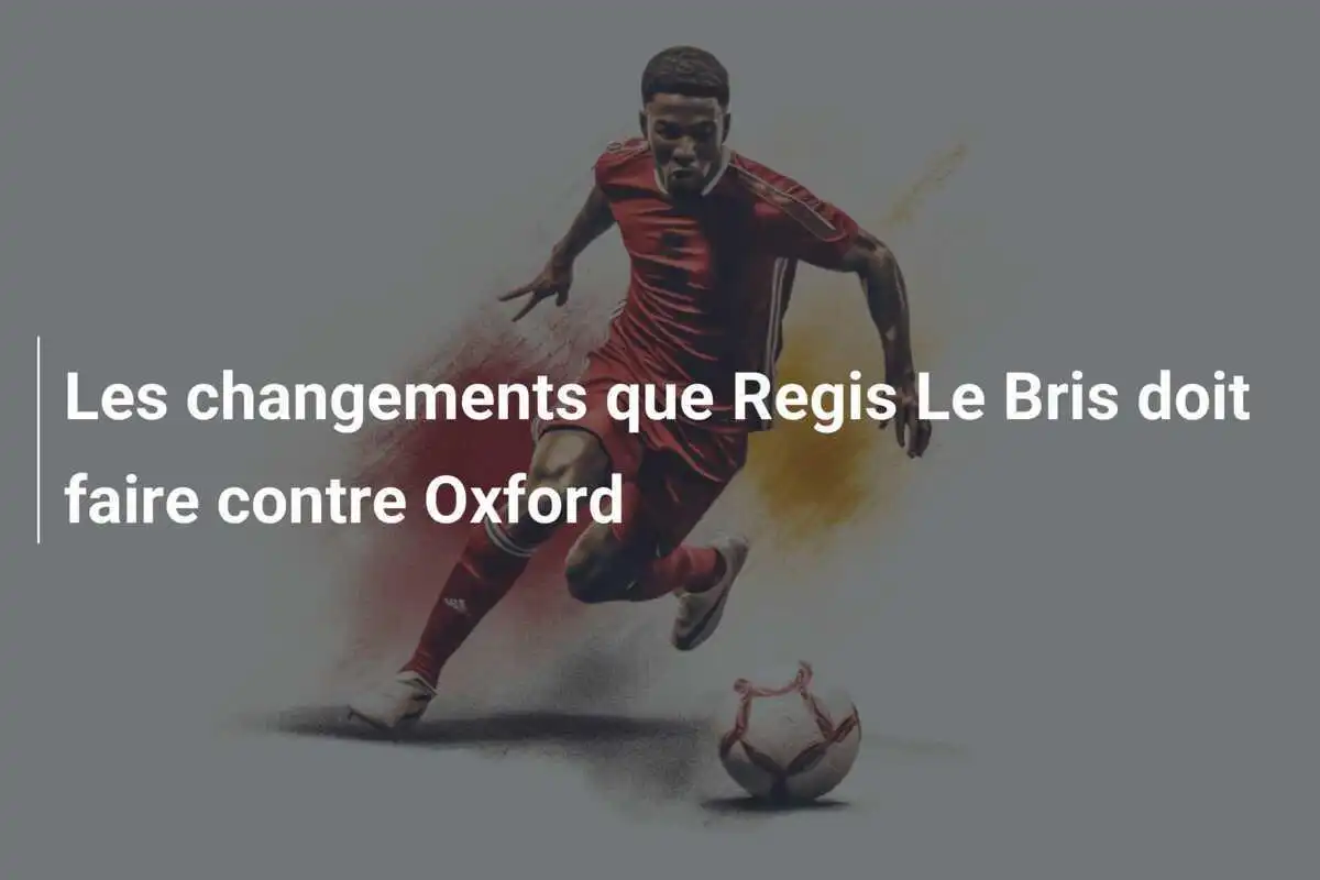Les changements que Regis Le Bris doit faire contre Oxford