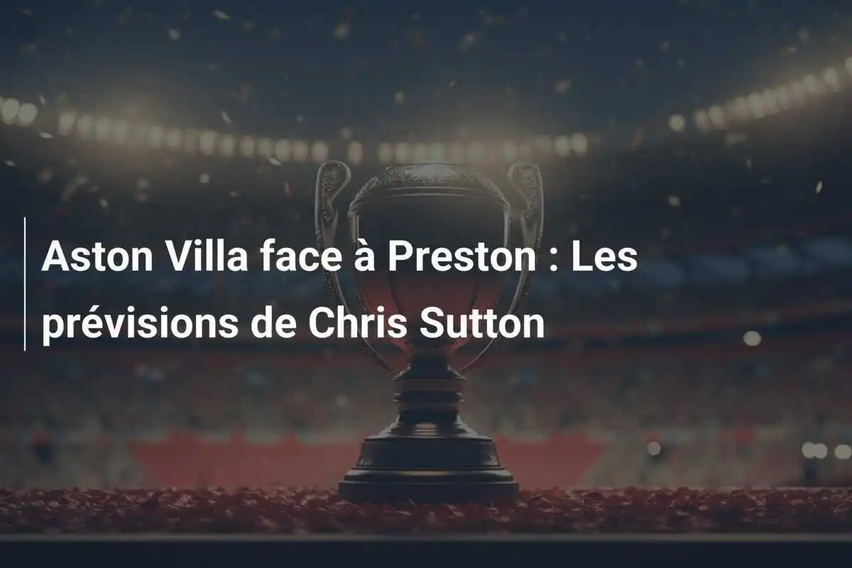 Aston Villa face à Preston : Les prévisions de Chris Sutton