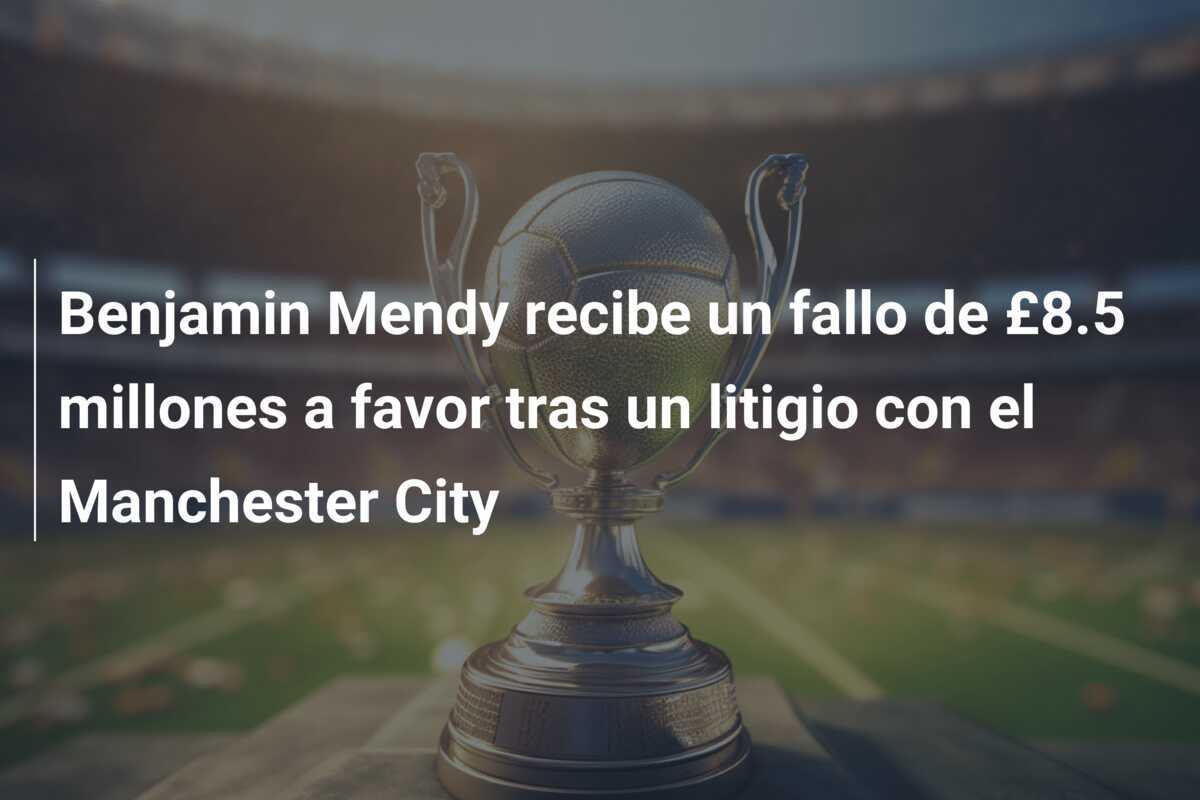Benjamin Mendy recibe un fallo de £8.5 millones a favor tras un litigio con el Manchester City