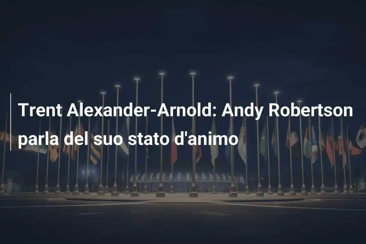 Trent Alexander-Arnold: Andy Robertson parla del suo stato d'animo