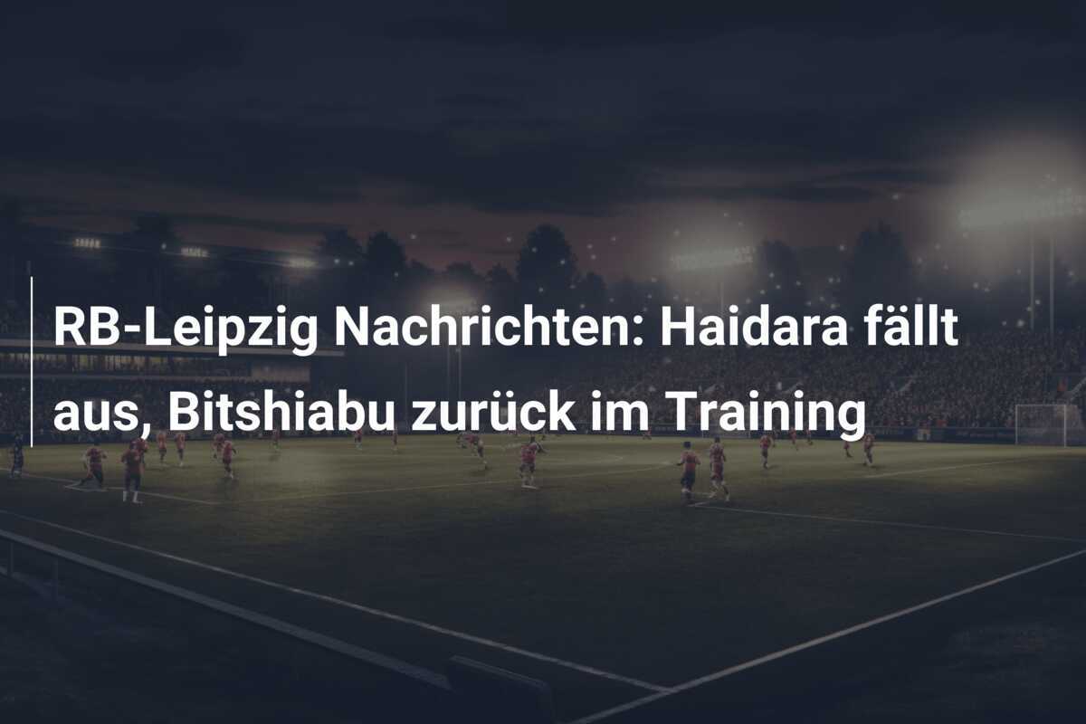 RB-Leipzig Nachrichten: Haidara fällt aus, Bitshiabu zurück im Training