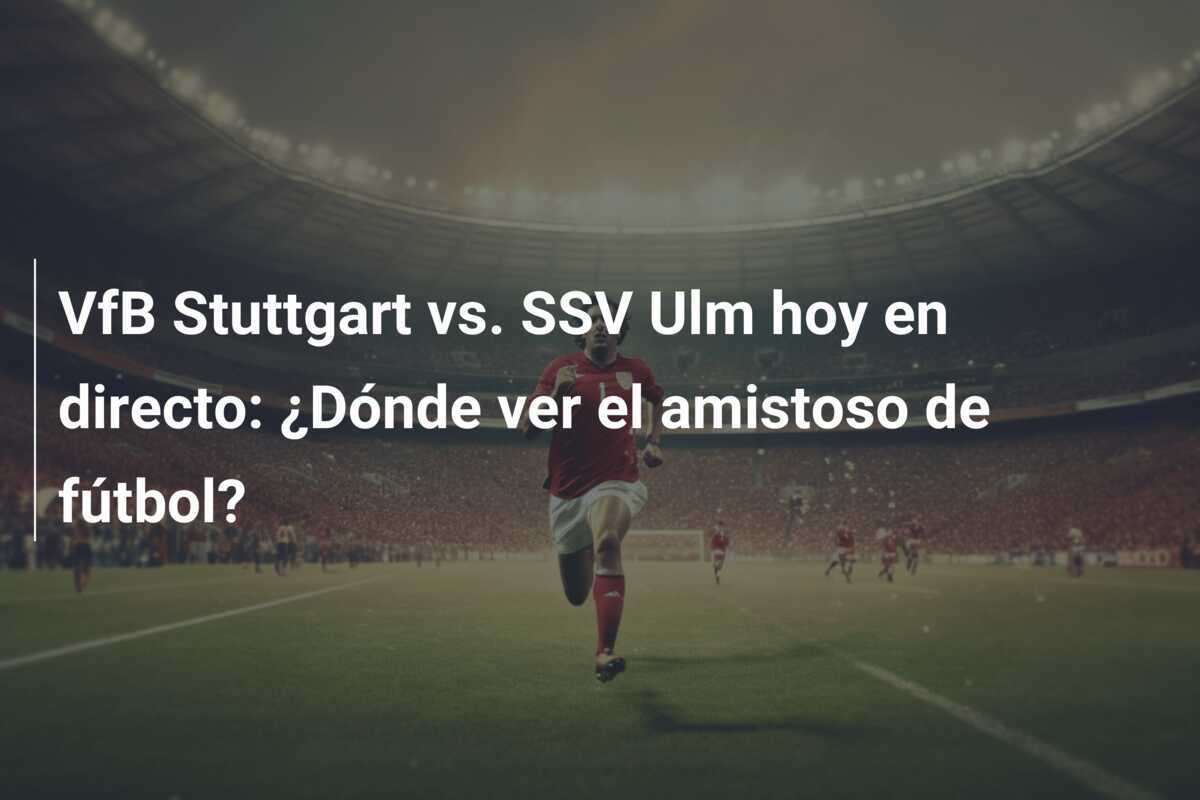 VfB Stuttgart vs. SSV Ulm hoy en directo: ¿Dónde ver el amistoso de fútbol?
