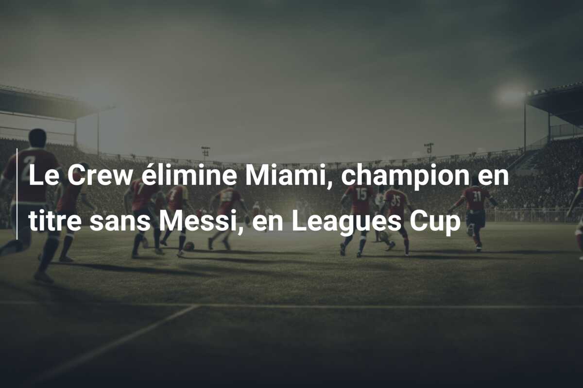 Le Crew élimine Miami, champion en titre sans Messi, en Leagues Cup