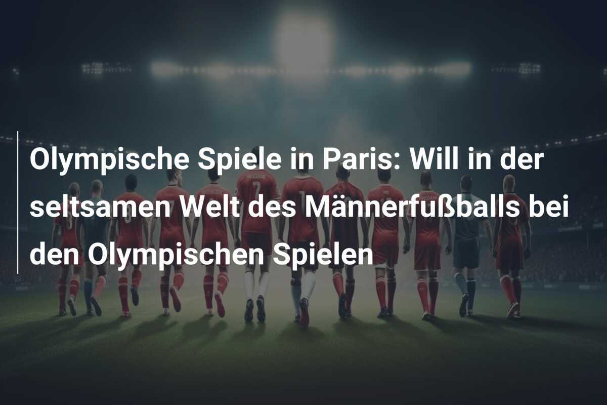 Olympische Spiele in Paris: Will in der seltsamen Welt des Männerfußballs bei den Olympischen Spielen
