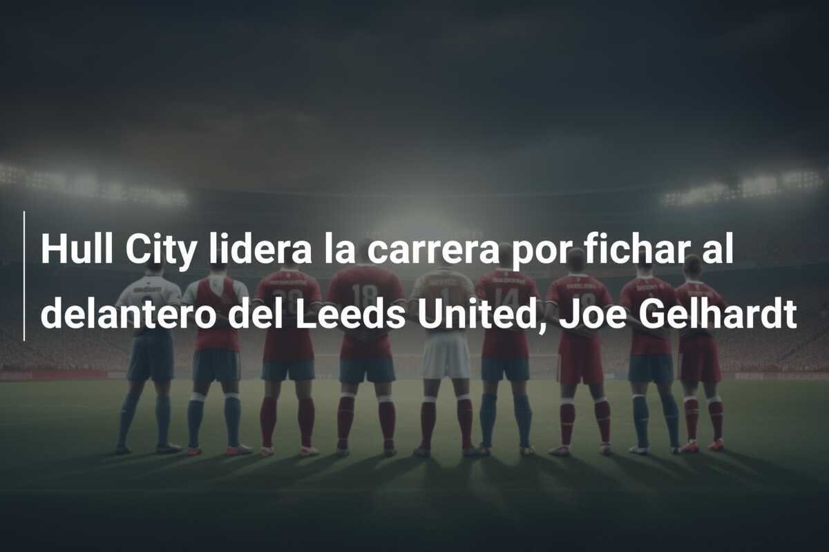 Hull City lidera la carrera por fichar al delantero del Leeds United, Joe Gelhardt