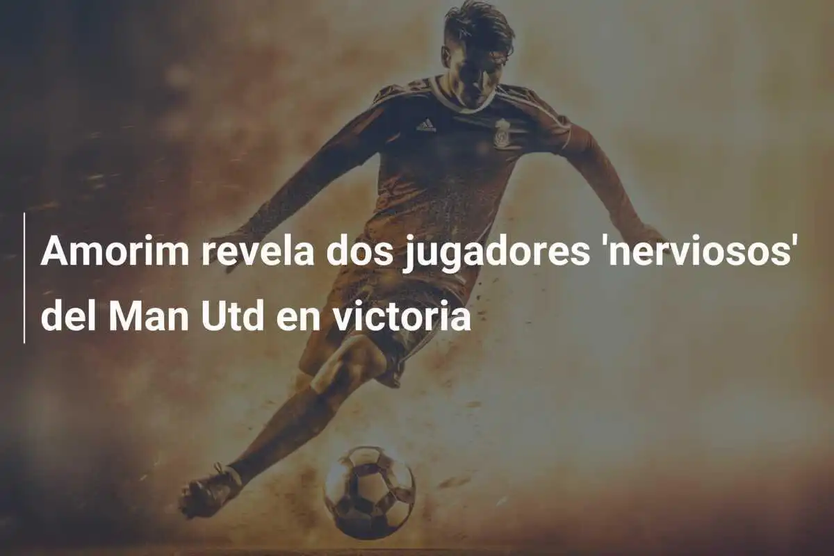 Amorim revela dos jugadores 'nerviosos' del Man Utd en victoria