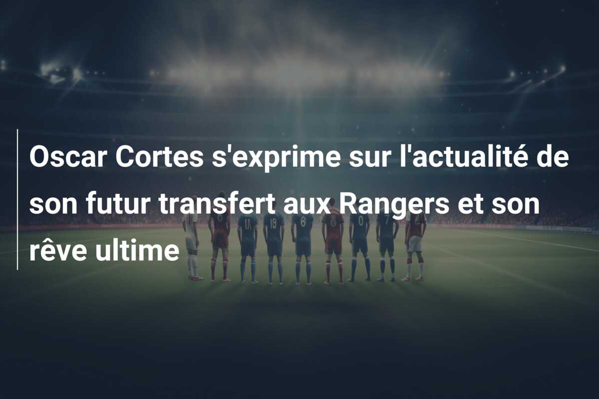 Oscar Cortes s’exprime sur l’actualité de son futur transfert aux Rangers et son rêve ultime