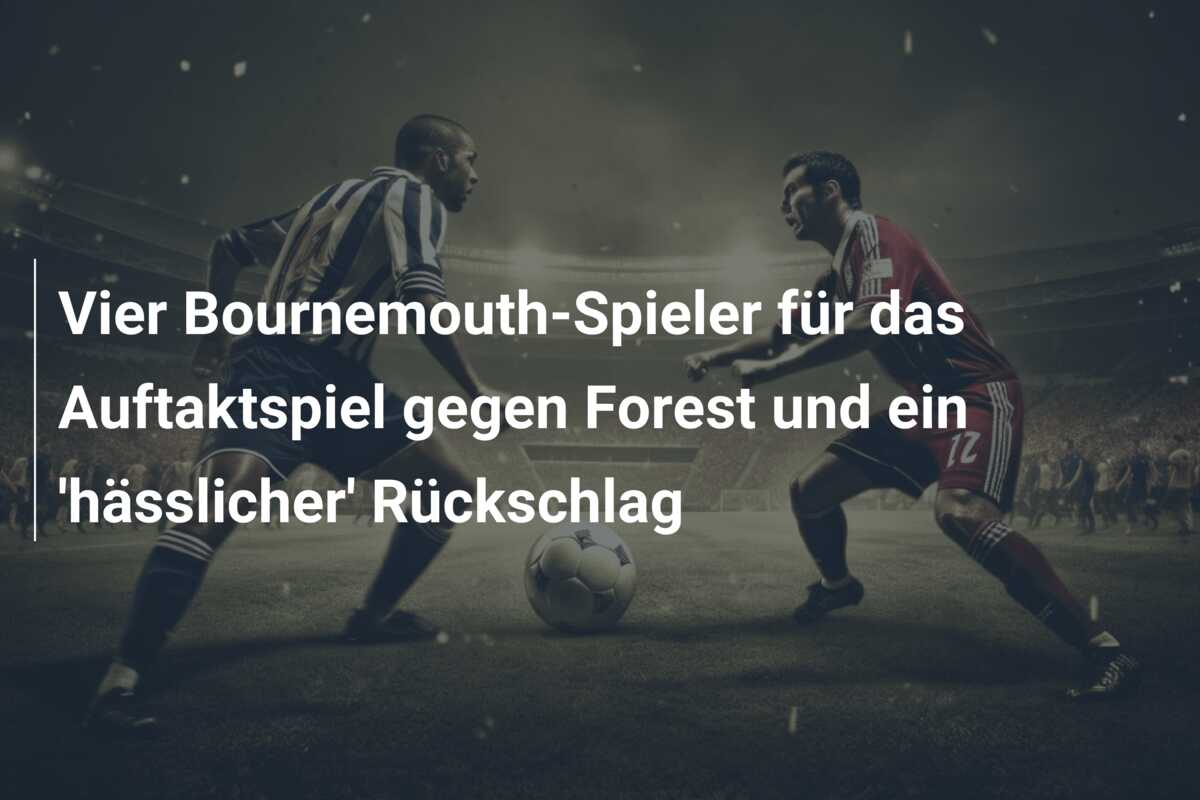 Vier Bournemouth-Spieler für das Auftaktspiel gegen Forest und ein ‘hässlicher’ Rückschlag