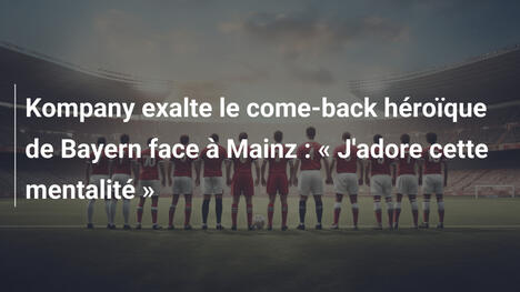 Kompany exalte le come-back héroïque de Bayern face à Mainz : « J'adore cette mentalité »