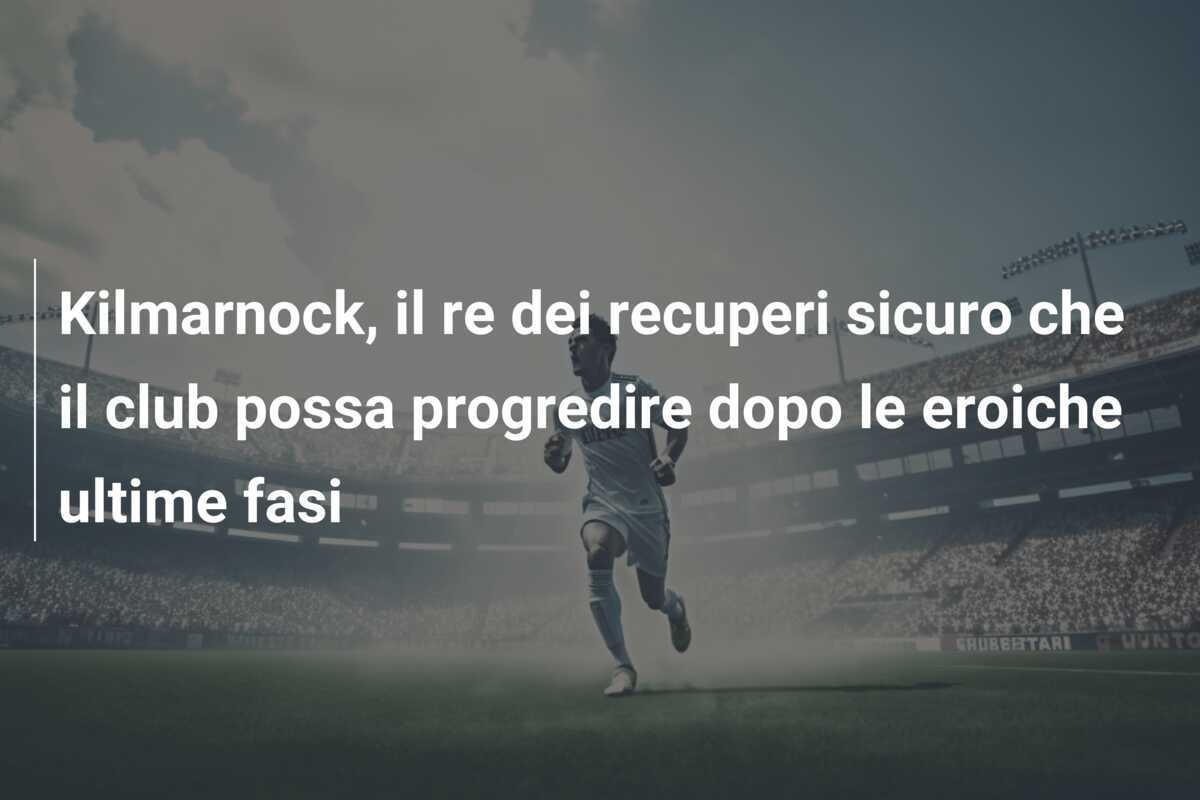 Kilmarnock, il re dei recuperi sicuro che il club possa progredire dopo le eroiche ultime fasi