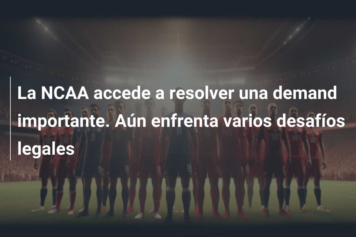 La NCAA accede a resolver una demand importante. Aún enfrenta varios desafíos legales