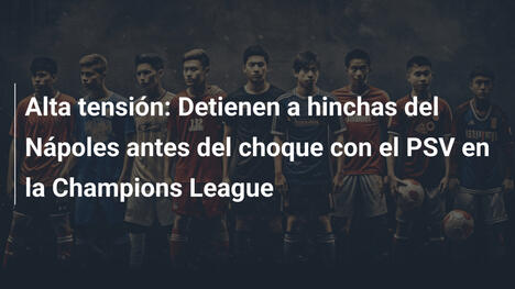 Alta tensión: Detienen a hinchas del Nápoles antes del choque con el PSV en la Champions League