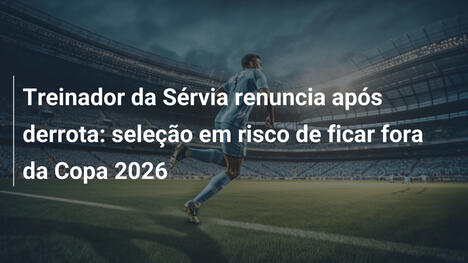 Treinador da Sérvia renuncia após derrota: seleção em risco de ficar fora da Copa 2026
