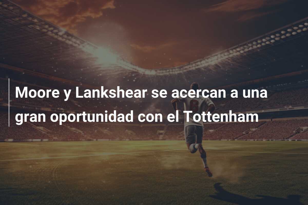Moore y Lankshear se acercan a una gran oportunidad con el Tottenham