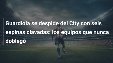 Guardiola se despide del City con seis espinas clavadas: los equipos que nunca doblegó