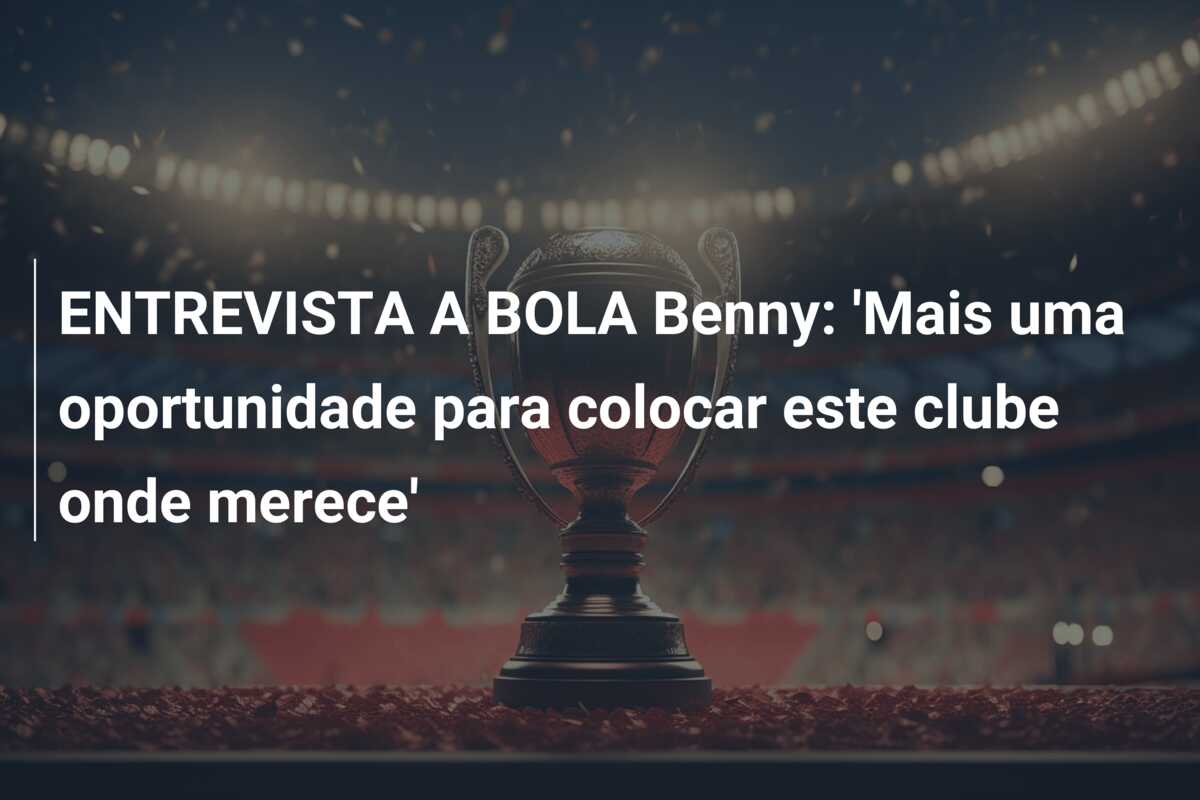 ENTREVISTA A BOLA Benny: ‘Mais uma oportunidade para colocar este clube onde merece’