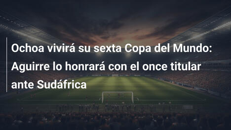 Ochoa vivirá su sexta Copa del Mundo: Aguirre lo honrará con el once titular ante Sudáfrica