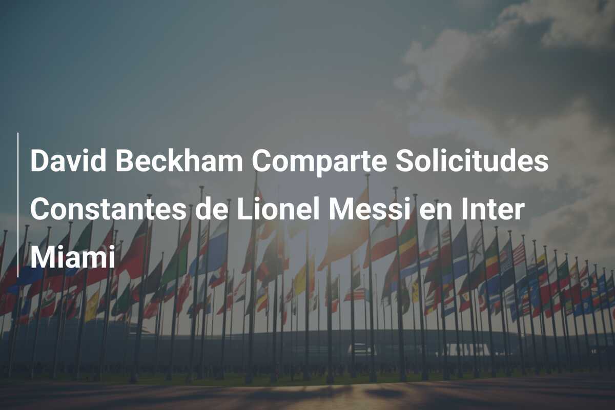 David Beckham Comparte Solicitudes Constantes de Lionel Messi en Inter Miami