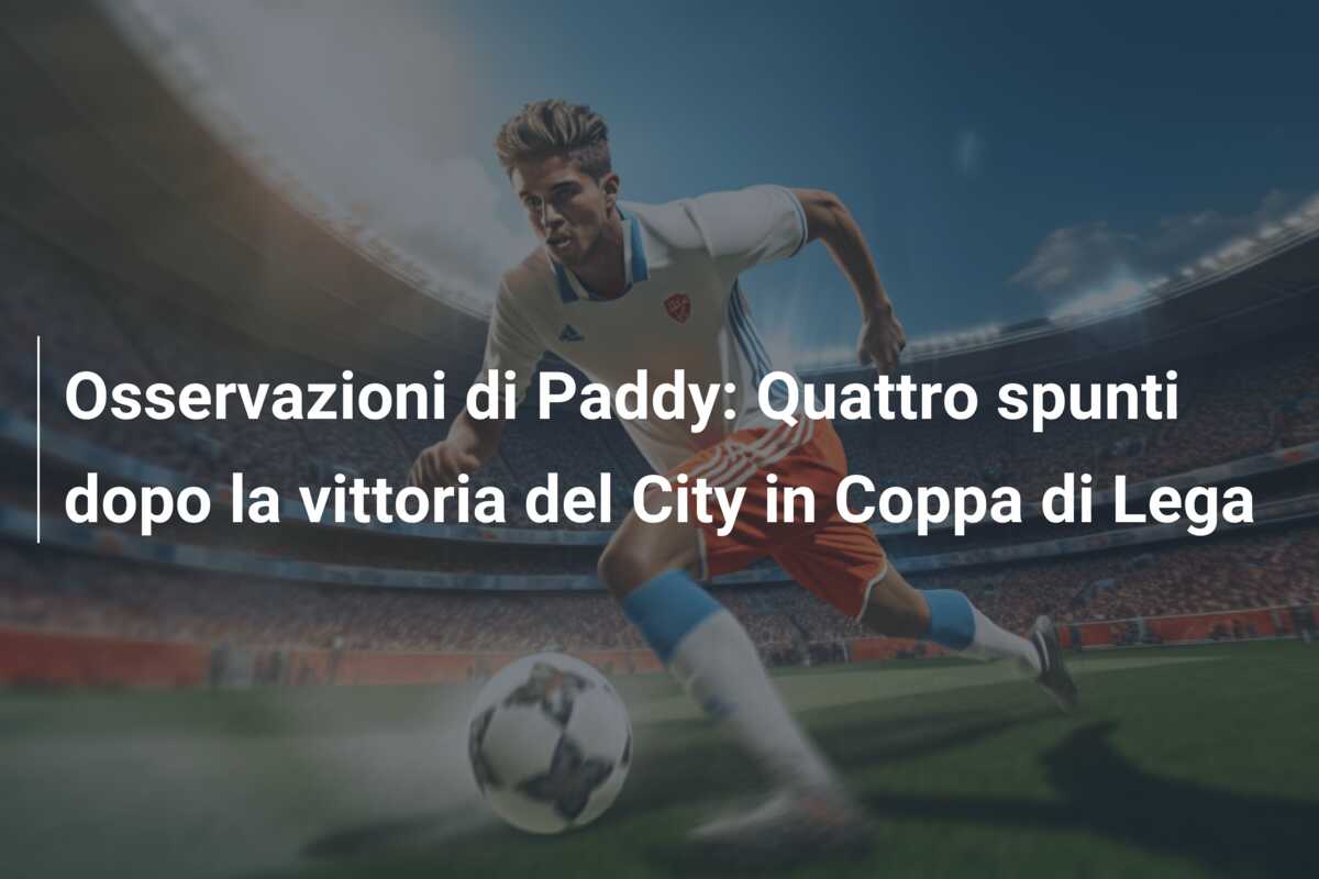 Osservazioni di Paddy: Quattro spunti dopo la vittoria del City in Coppa di Lega