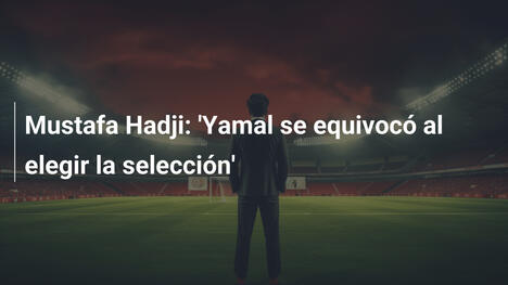 Mustafa Hadji: 'Yamal se equivocó al elegir la selección'