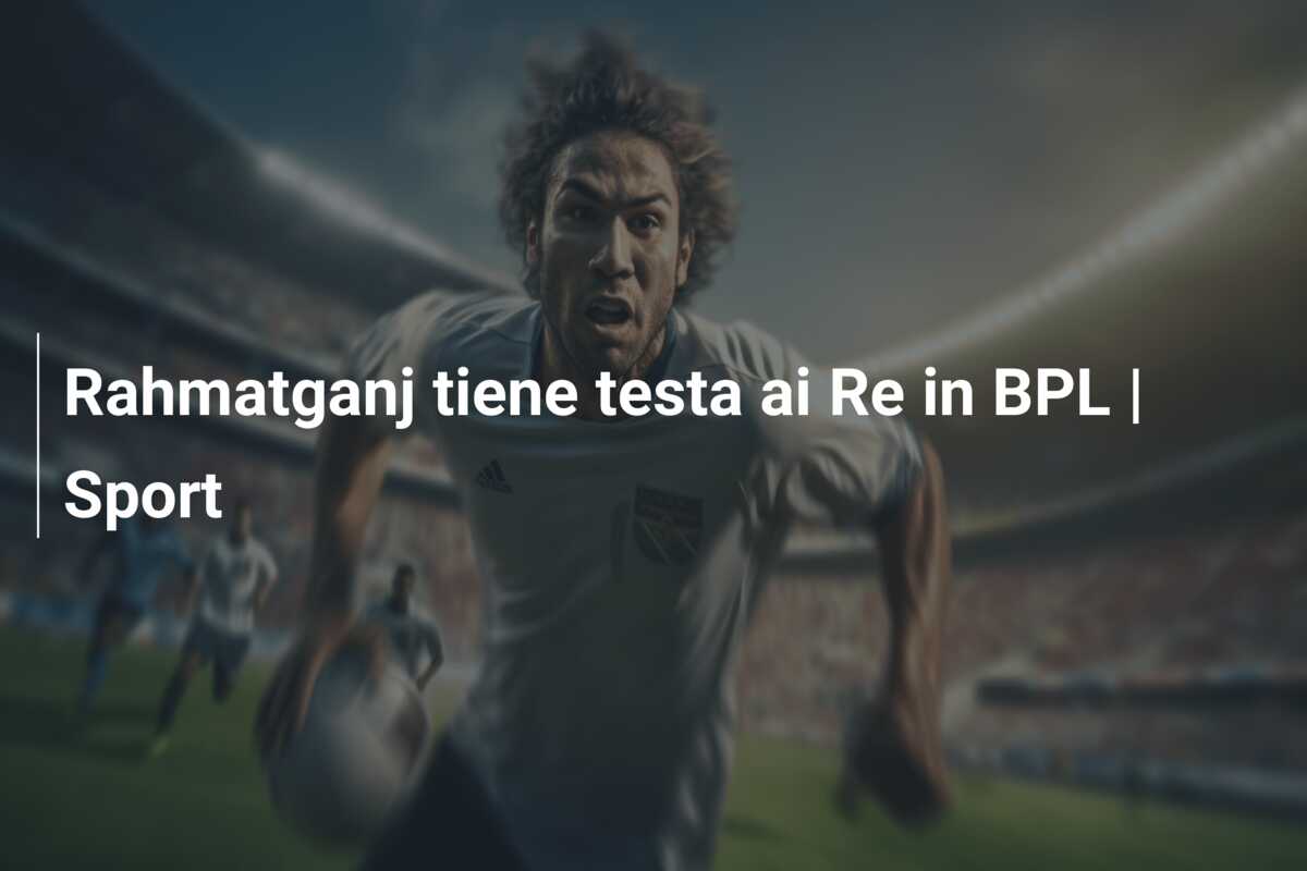 Rahmatganj tiene testa ai Re in BPL | Sport