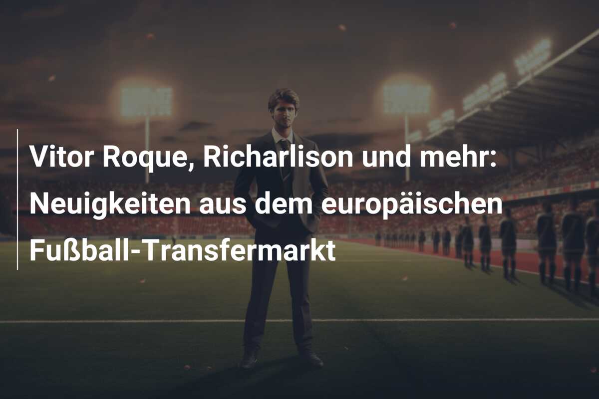 Vitor Roque, Richarlison und mehr: Neuigkeiten aus dem europäischen Fußball-Transfermarkt