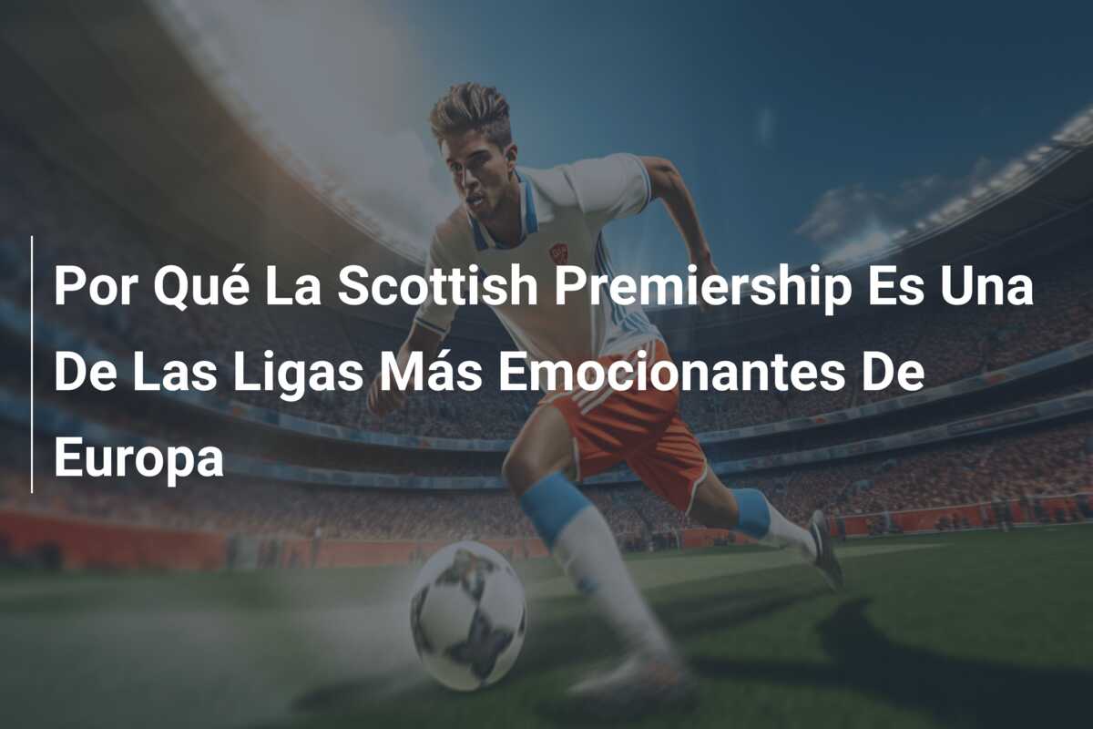 Por Qué La Scottish Premiership Es Una De Las Ligas Más Emocionantes De Europa