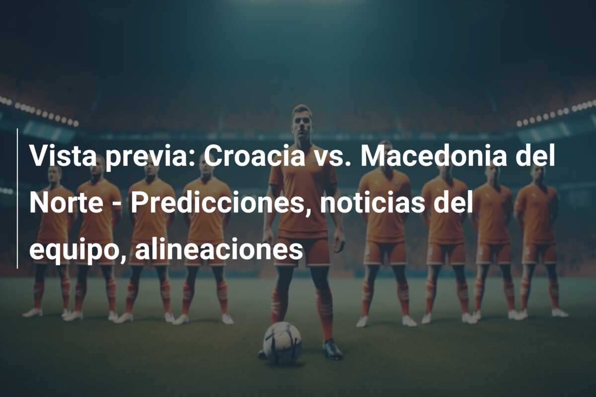 Vista previa: Croacia vs. Macedonia del Norte – Predicciones, noticias del equipo, alineaciones