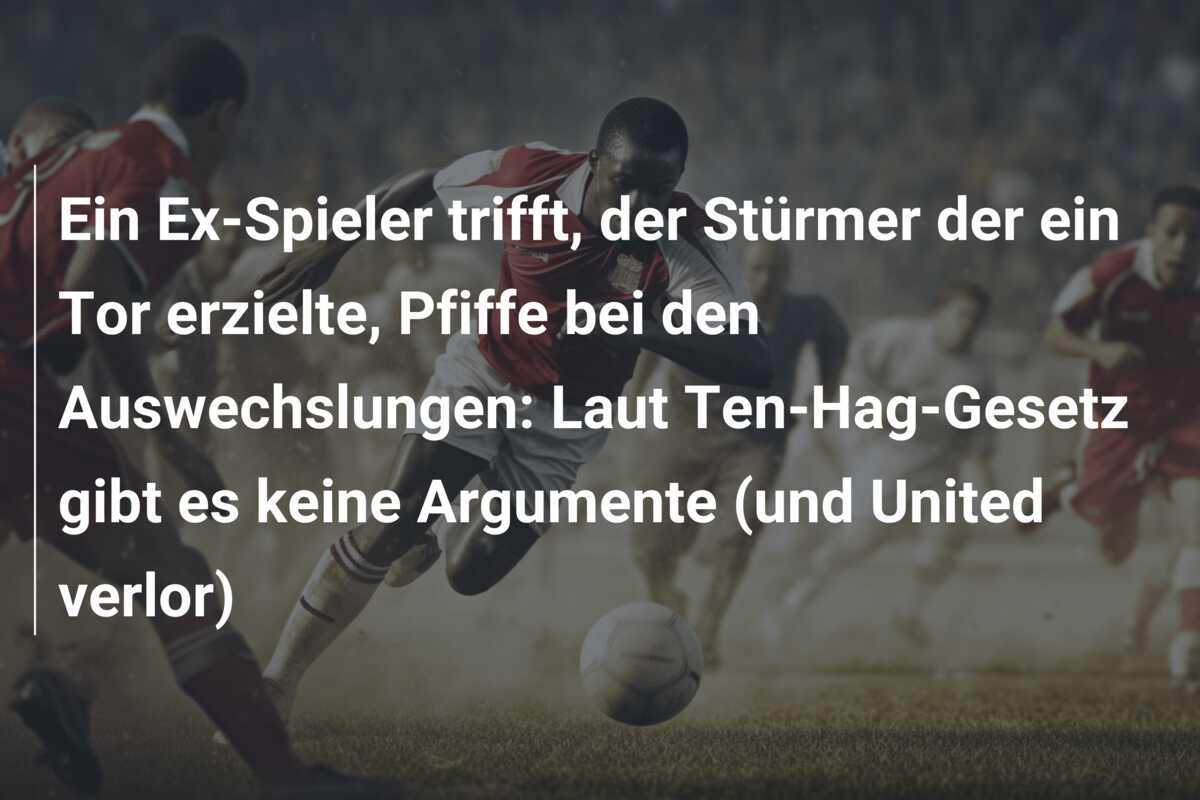 Ein Ex-Spieler trifft, der Stürmer der ein Tor erzielte, Pfiffe bei den Auswechslungen: Laut Ten-Hag-Gesetz gibt es keine Argumente (und United verlor)