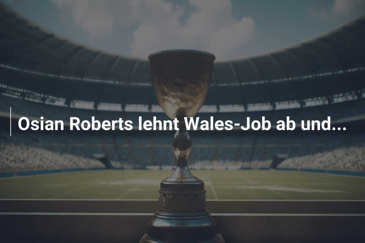 Osian Roberts lehnt Wales-Job ab und…