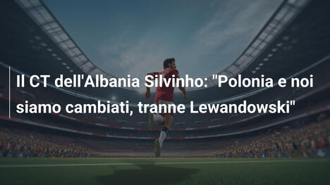 Il CT dell'Albania Silvinho: "Polonia e noi siamo cambiati, tranne Lewandowski"