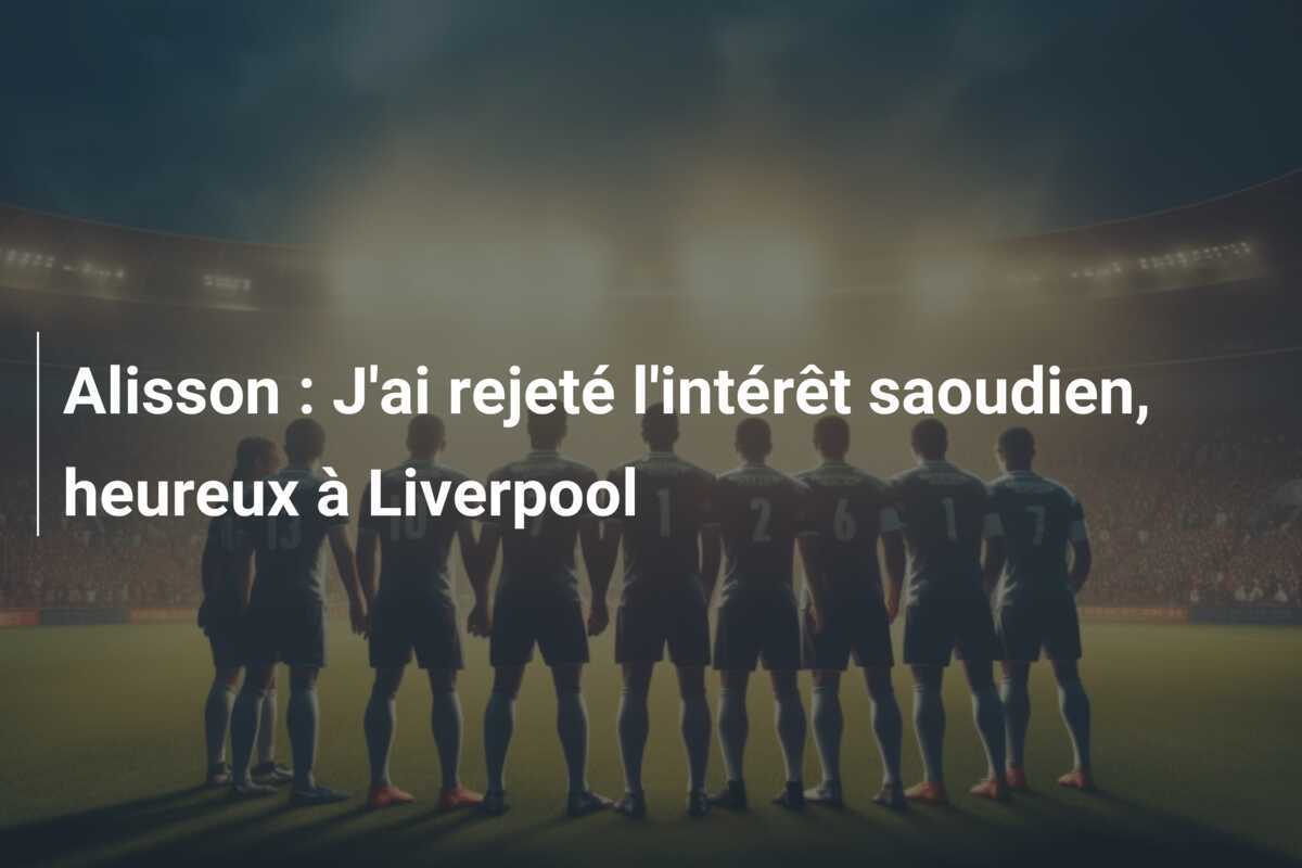 Alisson : J’ai rejeté l’intérêt saoudien, heureux à Liverpool