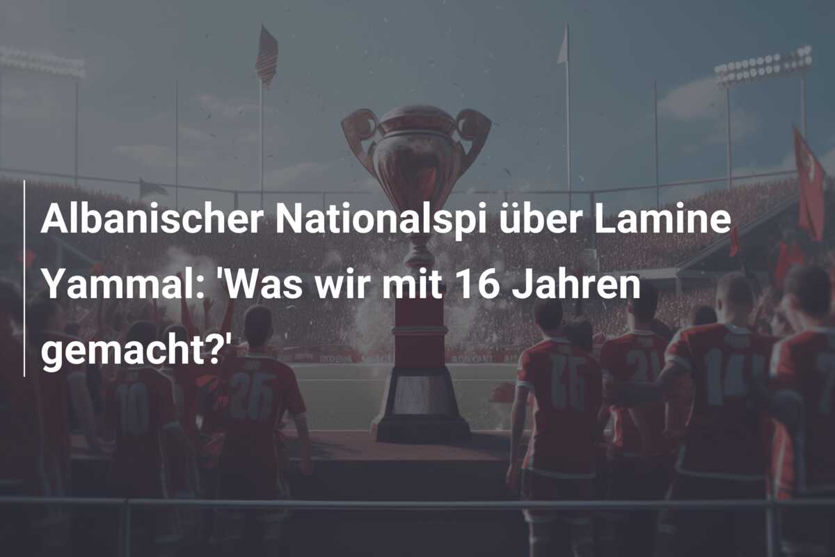 Albanischer Nationalspi über Lamine Yammal: ‘Was wir mit 16 Jahren gemacht?’