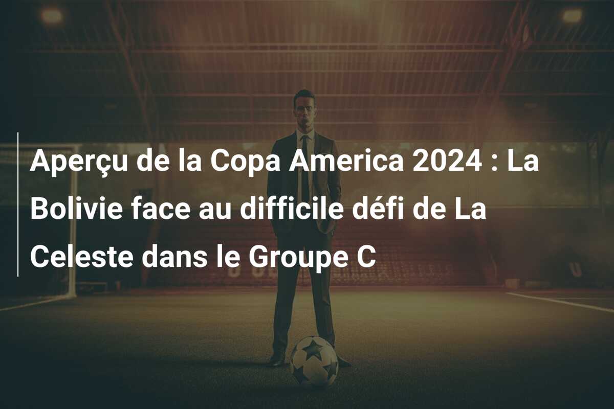 Aperçu de la Copa America 2024 : La Bolivie face au difficile défi de La Celeste dans le Groupe C