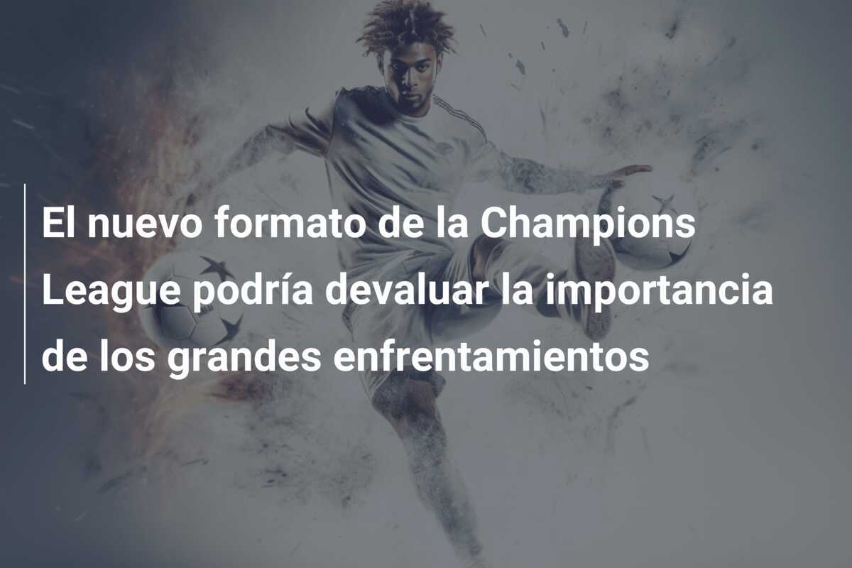 El nuevo formato de la Champions League podría devaluar la importancia de los grandes enfrentamientos