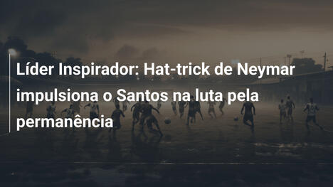 Líder Inspirador: Hat-trick de Neymar impulsiona o Santos na luta pela permanência